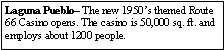 Text Box: Laguna Pueblo The new 1950s themed Route 66 Casino opens. The casino is 50,000 sq. ft. and employs about 1200 people.