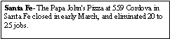Text Box: Santa Fe- The Papa John's Pizza at 559 Cordova in Santa Fe closed in early March, and eliminated 20 to 25 jobs.